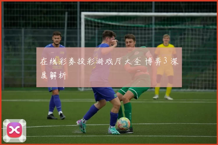 在线彩券投彩游戏厅大全 博弈3 深度解析