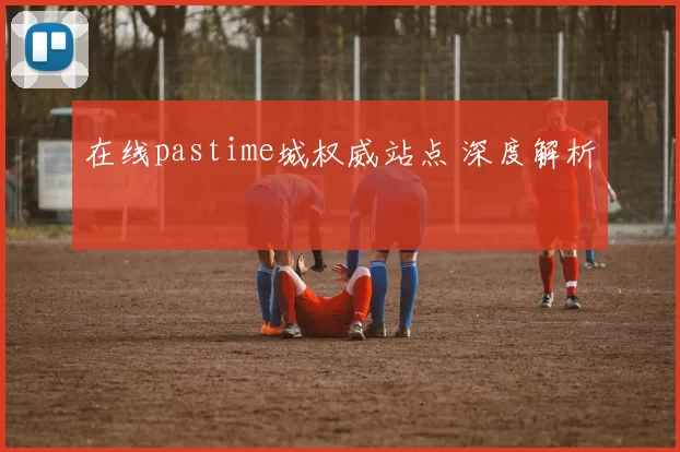 在线pastime城权威站点 深度解析