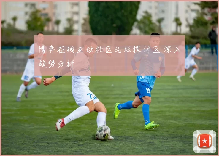 博弈在线互动社区论坛探讨区 深入趋势分析