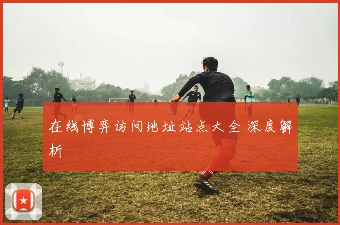 在线博弈访问地址站点大全 深度解析