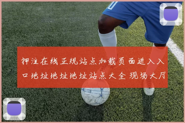 押注在线正规站点加载页面进入入口地址地址地址站点大全 现场大厅访问系统站点者玩家动态更新玩家交流交流互动2