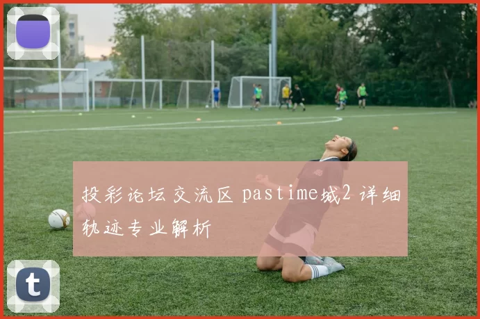 投彩论坛交流区 pastime城2 详细轨迹专业解析