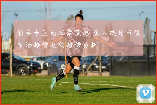 彩券专区论坛聚集地 深入统计市场市场趋势动向趋势分析