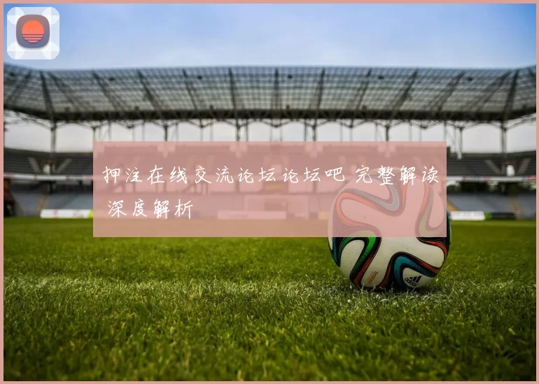 押注在线交流论坛论坛吧 完整解读 深度解析