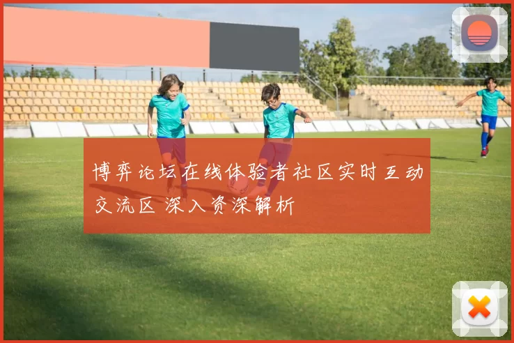 博弈论坛在线体验者社区实时互动交流区 深入资深解析