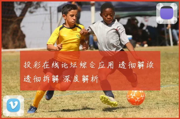 投彩在线论坛综合应用 透彻解读 透彻拆解 深度解析