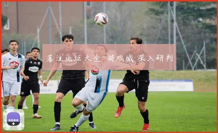落注论坛大全-游戏城 深入研判