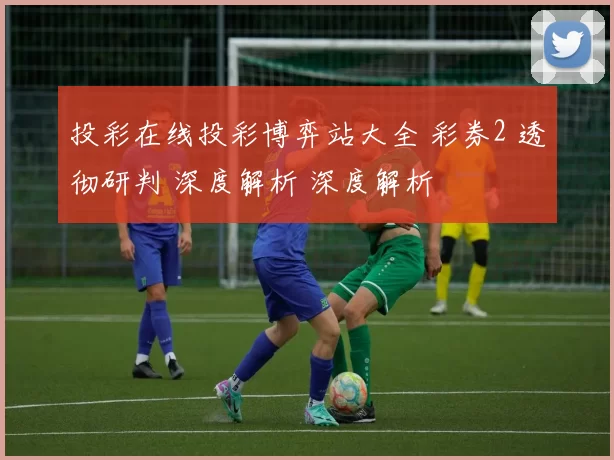 投彩在线投彩博弈站大全 彩券2 透彻研判 深度解析 深度解析