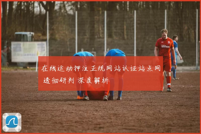 在线运动押注正规网站认证站点网 透彻研判 深度解析