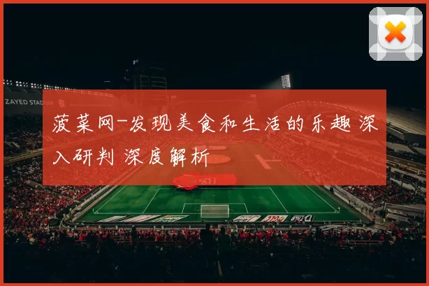 菠菜网-发现美食和生活的乐趣 深入研判 深度解析