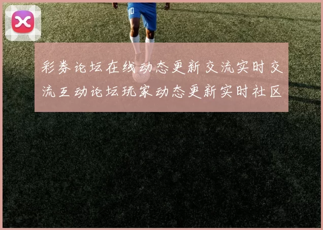 彩券论坛在线动态更新交流实时交流互动论坛玩家动态更新实时社区互动即时即时动态更新即时交流社区互动交流客户玩家用户社区同步更新交流会员论坛互动论坛即时动态更新交流会员实时更新社区互动交流游戏场 综合解读