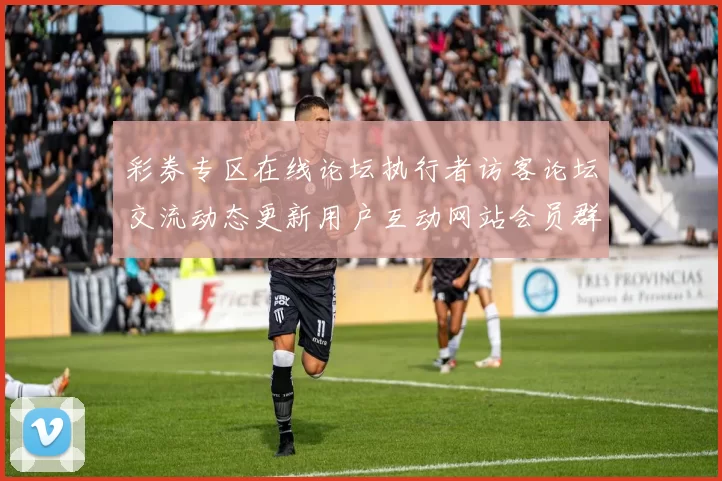彩券专区在线论坛执行者访客论坛交流动态更新用户互动网站会员群体论坛 综合解读
