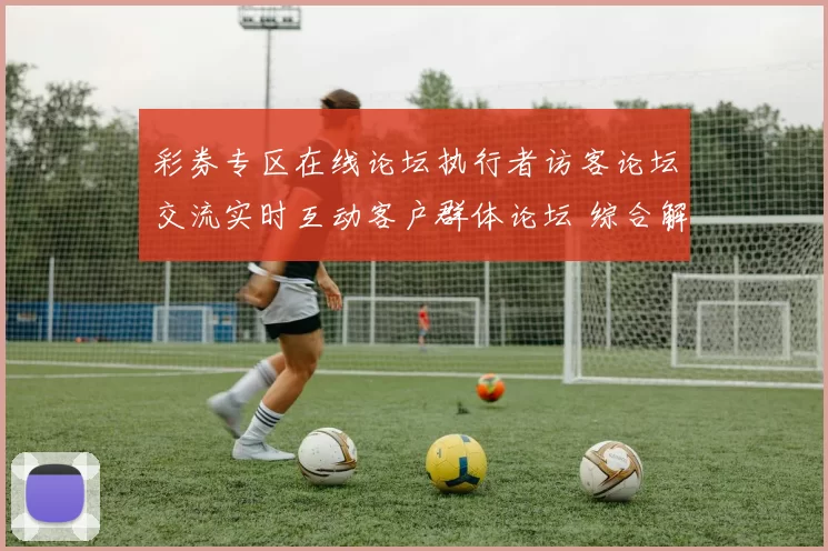 彩券专区在线论坛执行者访客论坛交流实时互动客户群体论坛 综合解读