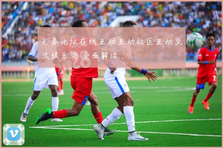 彩券论坛在线互动互动社区互动交流娱乐场 全面解读