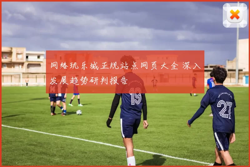 网络玩乐城正规站点网页大全 深入发展趋势研判报告